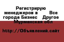 Регистрирую менеджеров в  NL - Все города Бизнес » Другое   . Мурманская обл.